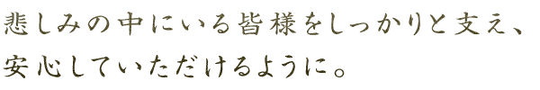 悲しみの中にいる皆様をしっかりと支え、安心していただけるように。