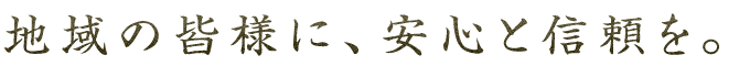 地域の皆様に、安心と信頼を。